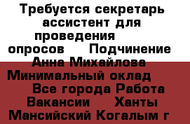 ﻿ Требуется секретарь-ассистент для проведения online опросов.  › Подчинение ­ Анна Михайлова › Минимальный оклад ­ 1 400 - Все города Работа » Вакансии   . Ханты-Мансийский,Когалым г.